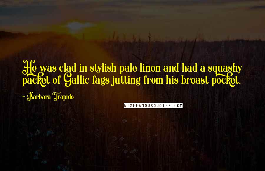 Barbara Trapido Quotes: He was clad in stylish pale linen and had a squashy packet of Gallic fags jutting from his breast pocket.