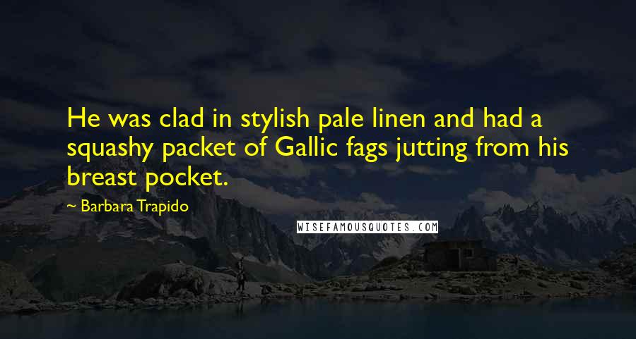 Barbara Trapido Quotes: He was clad in stylish pale linen and had a squashy packet of Gallic fags jutting from his breast pocket.