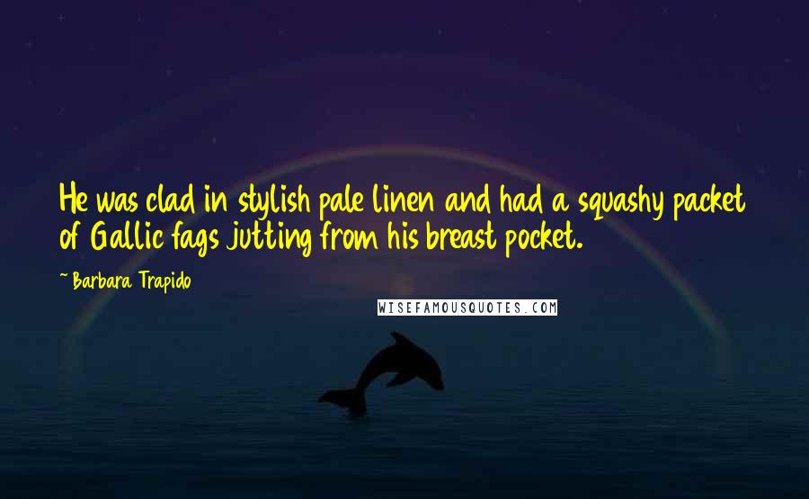 Barbara Trapido Quotes: He was clad in stylish pale linen and had a squashy packet of Gallic fags jutting from his breast pocket.