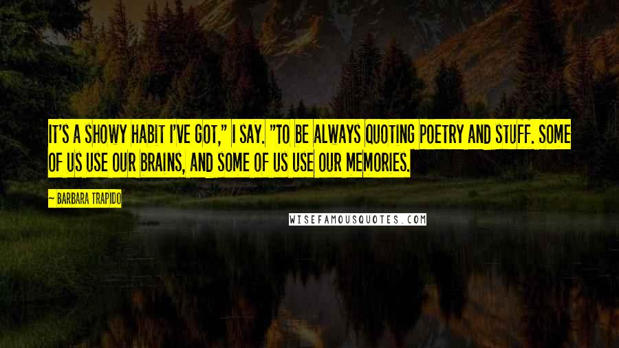 Barbara Trapido Quotes: It's a showy habit I've got," I say. "To be always quoting poetry and stuff. Some of us use our brains, and some of us use our memories.