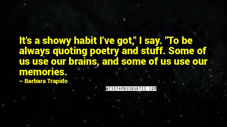 Barbara Trapido Quotes: It's a showy habit I've got," I say. "To be always quoting poetry and stuff. Some of us use our brains, and some of us use our memories.