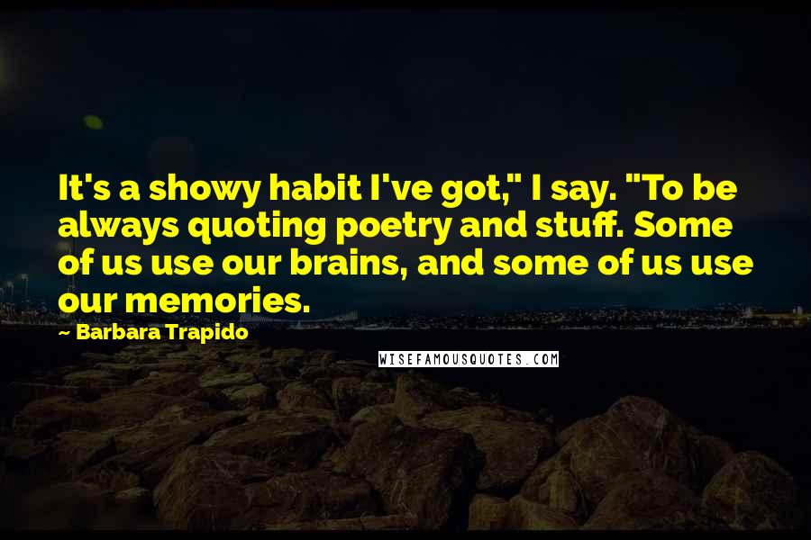 Barbara Trapido Quotes: It's a showy habit I've got," I say. "To be always quoting poetry and stuff. Some of us use our brains, and some of us use our memories.