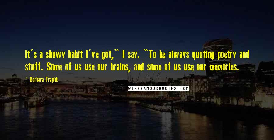 Barbara Trapido Quotes: It's a showy habit I've got," I say. "To be always quoting poetry and stuff. Some of us use our brains, and some of us use our memories.