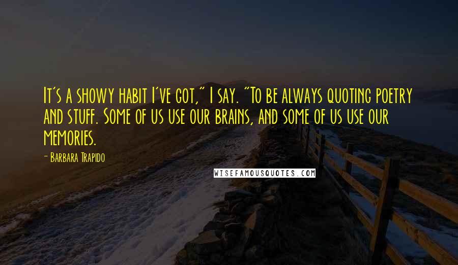 Barbara Trapido Quotes: It's a showy habit I've got," I say. "To be always quoting poetry and stuff. Some of us use our brains, and some of us use our memories.