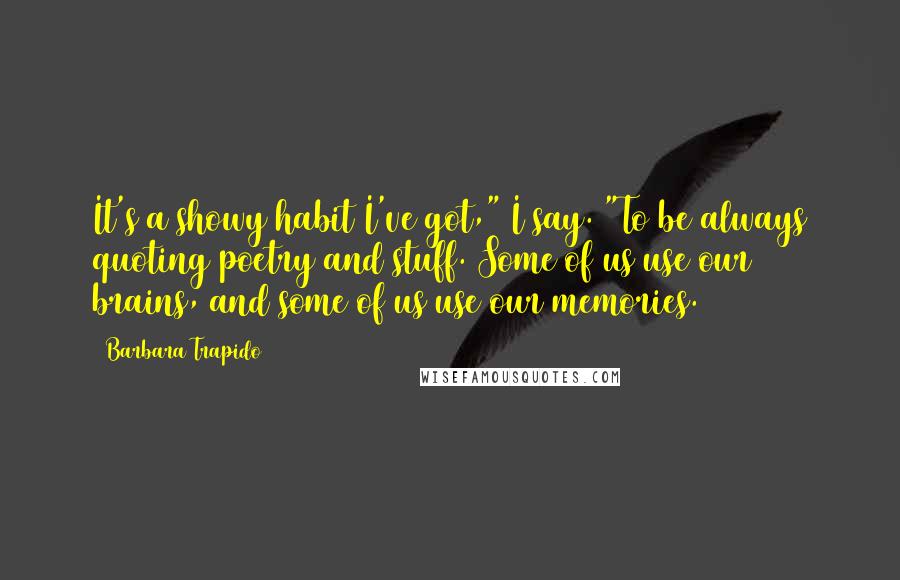 Barbara Trapido Quotes: It's a showy habit I've got," I say. "To be always quoting poetry and stuff. Some of us use our brains, and some of us use our memories.