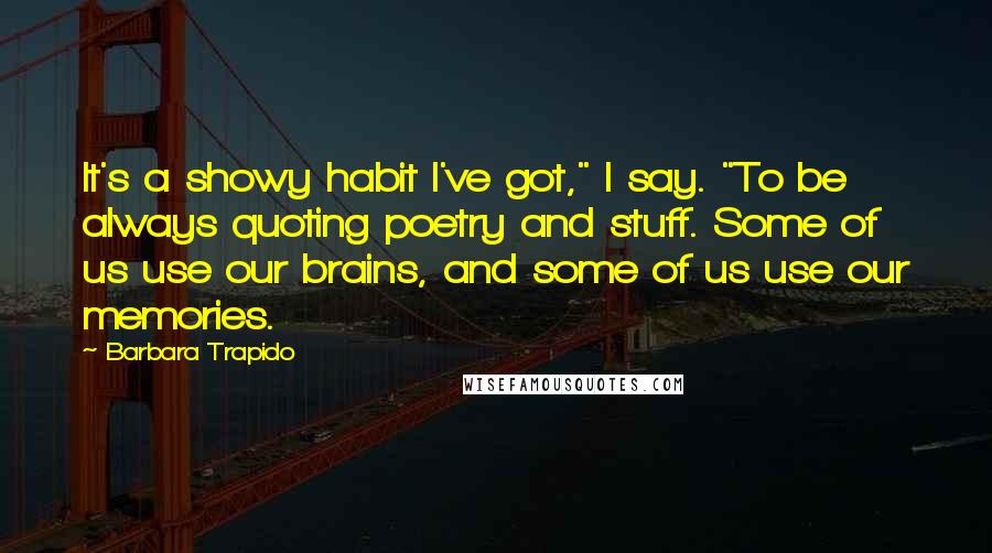 Barbara Trapido Quotes: It's a showy habit I've got," I say. "To be always quoting poetry and stuff. Some of us use our brains, and some of us use our memories.