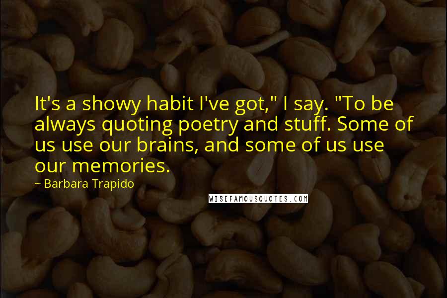 Barbara Trapido Quotes: It's a showy habit I've got," I say. "To be always quoting poetry and stuff. Some of us use our brains, and some of us use our memories.