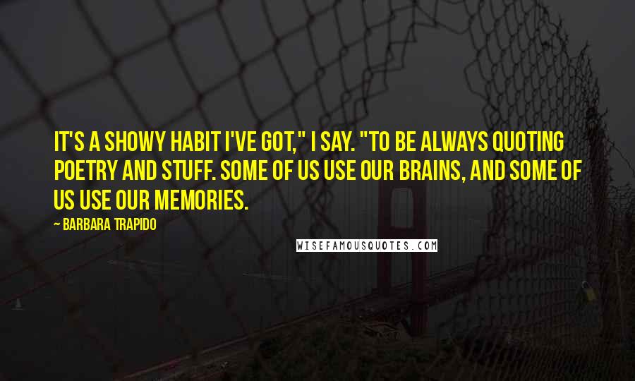 Barbara Trapido Quotes: It's a showy habit I've got," I say. "To be always quoting poetry and stuff. Some of us use our brains, and some of us use our memories.