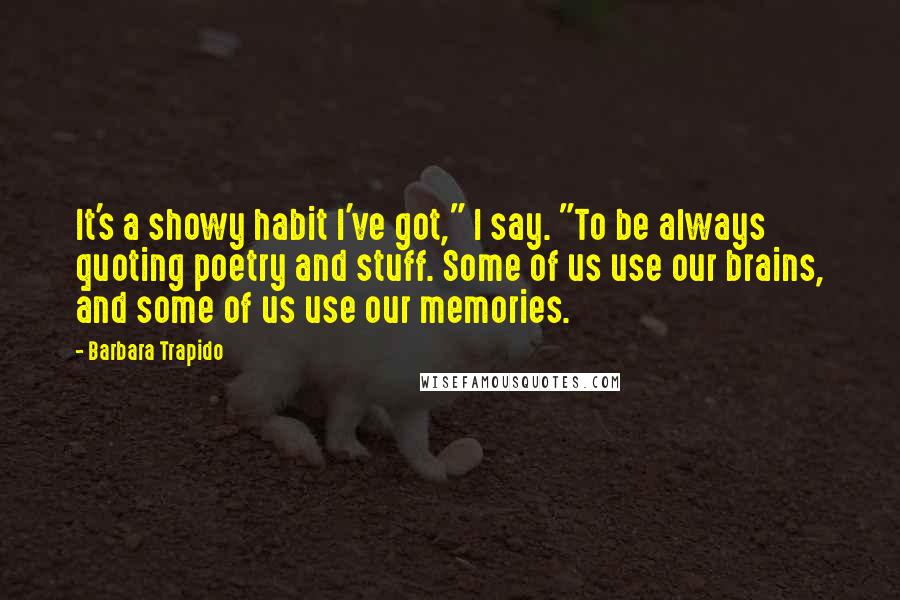 Barbara Trapido Quotes: It's a showy habit I've got," I say. "To be always quoting poetry and stuff. Some of us use our brains, and some of us use our memories.