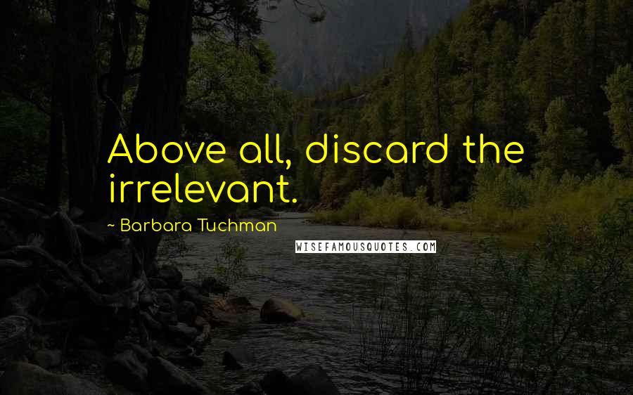 Barbara Tuchman Quotes: Above all, discard the irrelevant.