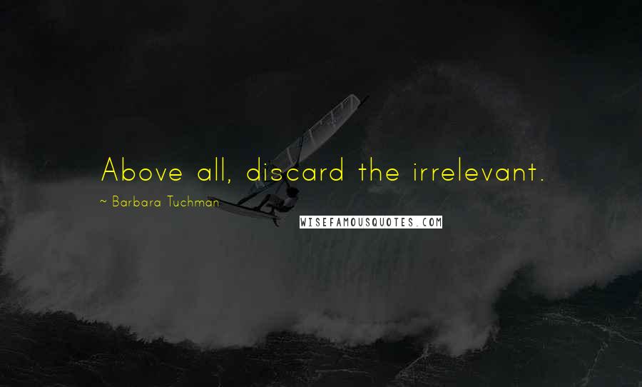 Barbara Tuchman Quotes: Above all, discard the irrelevant.