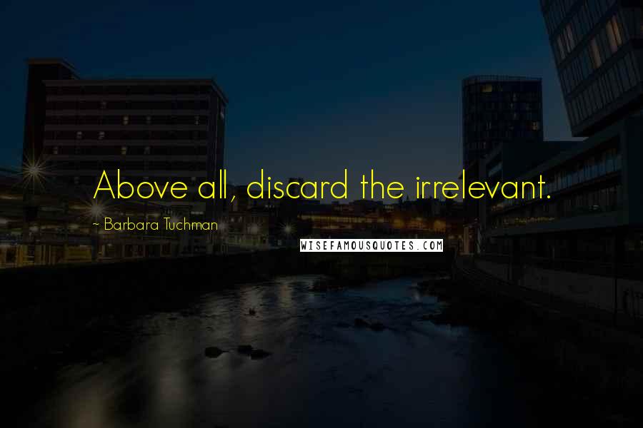 Barbara Tuchman Quotes: Above all, discard the irrelevant.