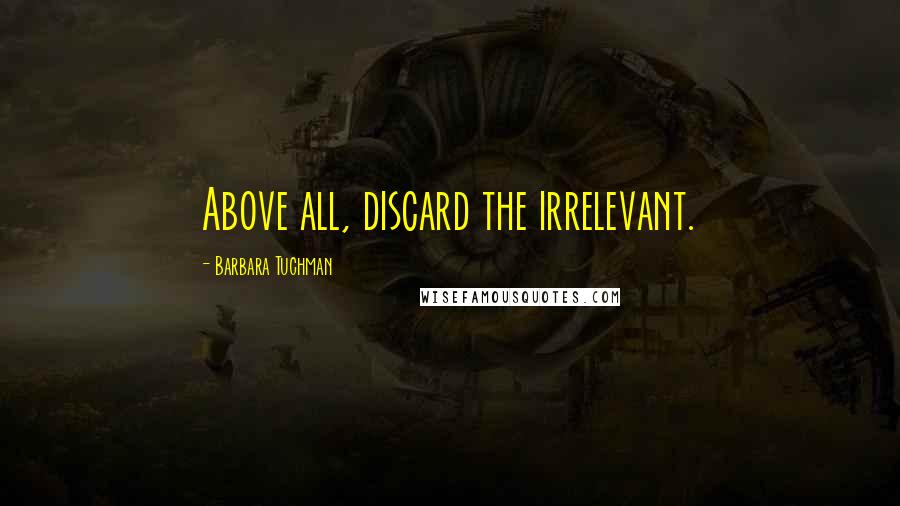 Barbara Tuchman Quotes: Above all, discard the irrelevant.