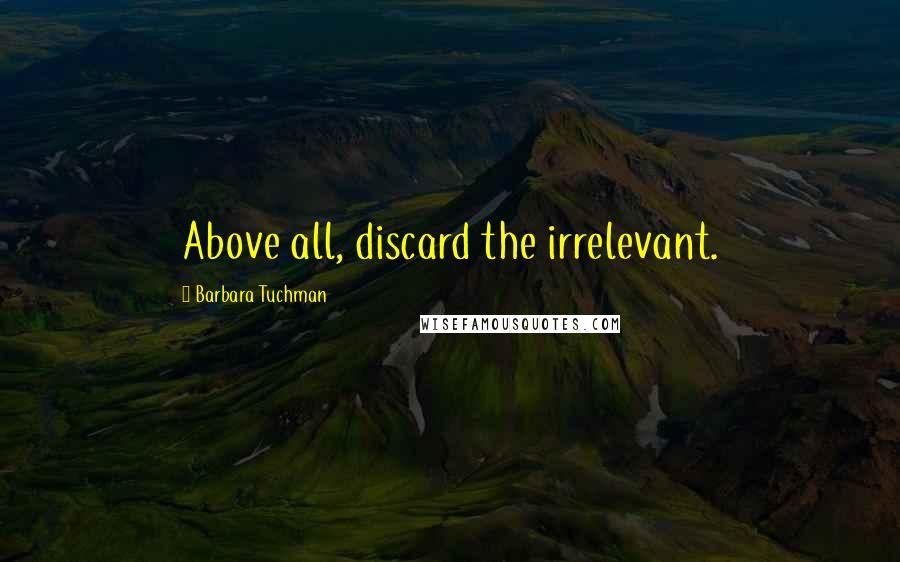 Barbara Tuchman Quotes: Above all, discard the irrelevant.