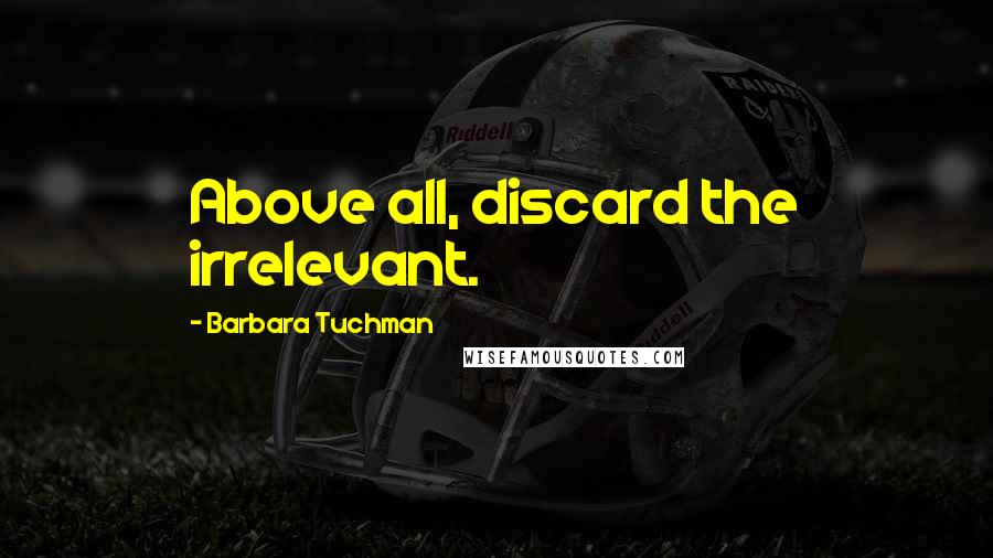 Barbara Tuchman Quotes: Above all, discard the irrelevant.