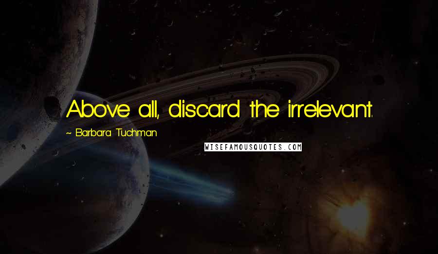 Barbara Tuchman Quotes: Above all, discard the irrelevant.