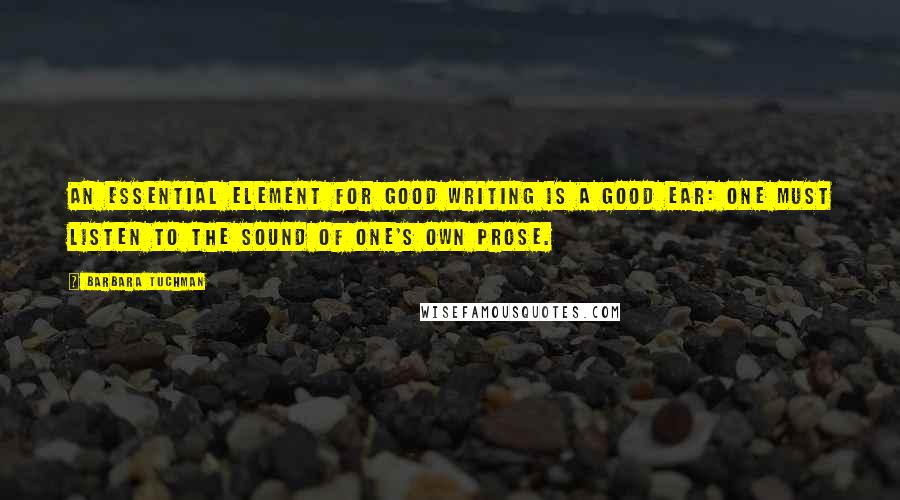 Barbara Tuchman Quotes: An essential element for good writing is a good ear: One must listen to the sound of one's own prose.