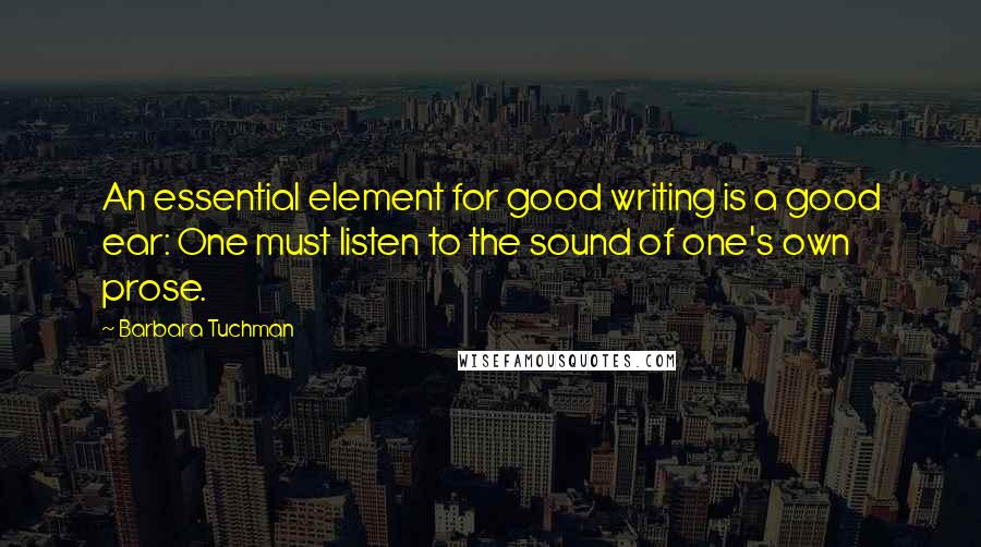 Barbara Tuchman Quotes: An essential element for good writing is a good ear: One must listen to the sound of one's own prose.