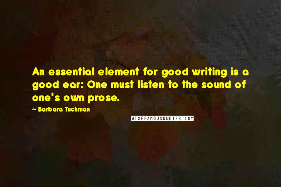 Barbara Tuchman Quotes: An essential element for good writing is a good ear: One must listen to the sound of one's own prose.