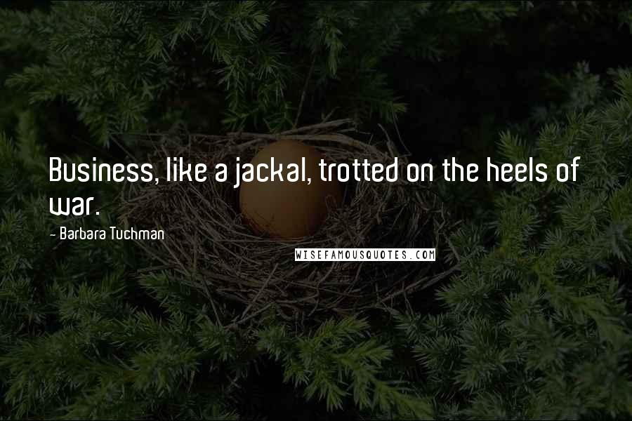 Barbara Tuchman Quotes: Business, like a jackal, trotted on the heels of war.