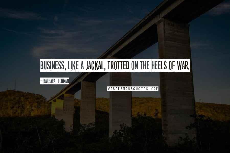 Barbara Tuchman Quotes: Business, like a jackal, trotted on the heels of war.