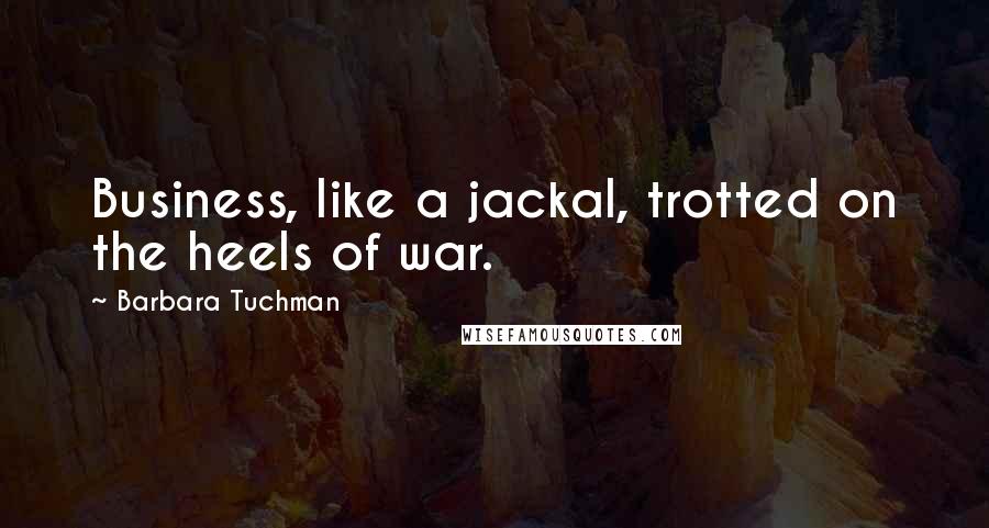 Barbara Tuchman Quotes: Business, like a jackal, trotted on the heels of war.