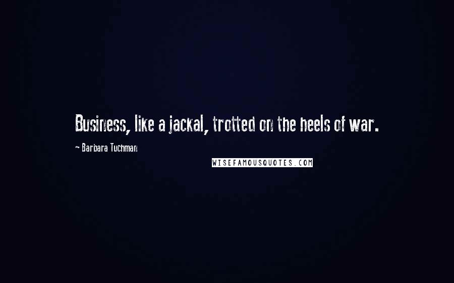 Barbara Tuchman Quotes: Business, like a jackal, trotted on the heels of war.