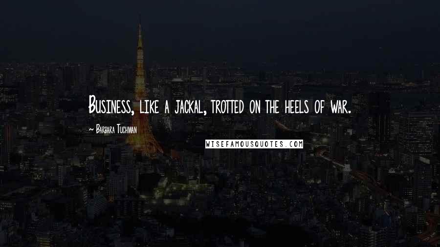 Barbara Tuchman Quotes: Business, like a jackal, trotted on the heels of war.