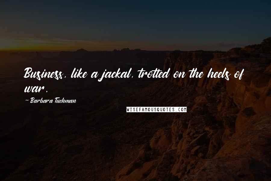 Barbara Tuchman Quotes: Business, like a jackal, trotted on the heels of war.