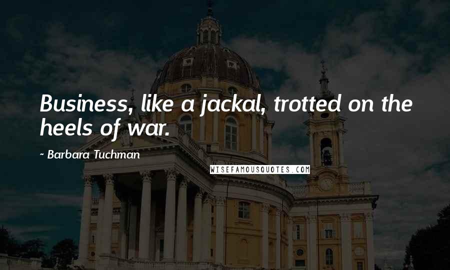 Barbara Tuchman Quotes: Business, like a jackal, trotted on the heels of war.