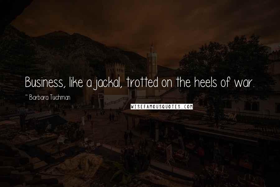 Barbara Tuchman Quotes: Business, like a jackal, trotted on the heels of war.