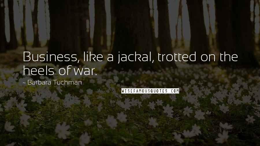 Barbara Tuchman Quotes: Business, like a jackal, trotted on the heels of war.
