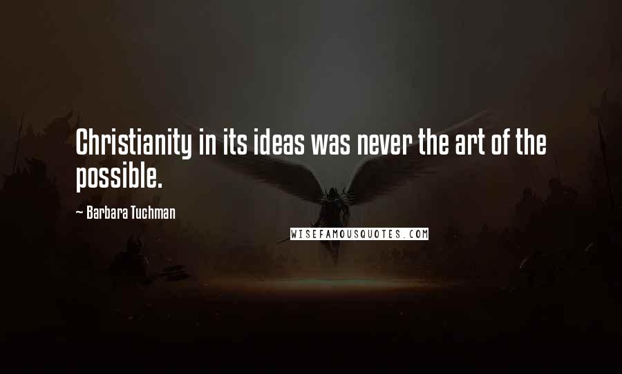 Barbara Tuchman Quotes: Christianity in its ideas was never the art of the possible.