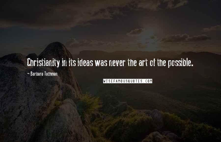 Barbara Tuchman Quotes: Christianity in its ideas was never the art of the possible.