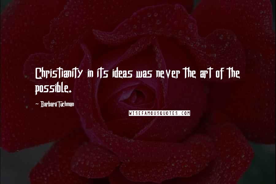 Barbara Tuchman Quotes: Christianity in its ideas was never the art of the possible.