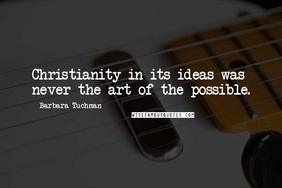 Barbara Tuchman Quotes: Christianity in its ideas was never the art of the possible.