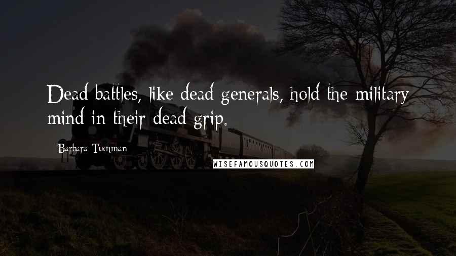 Barbara Tuchman Quotes: Dead battles, like dead generals, hold the military mind in their dead grip.