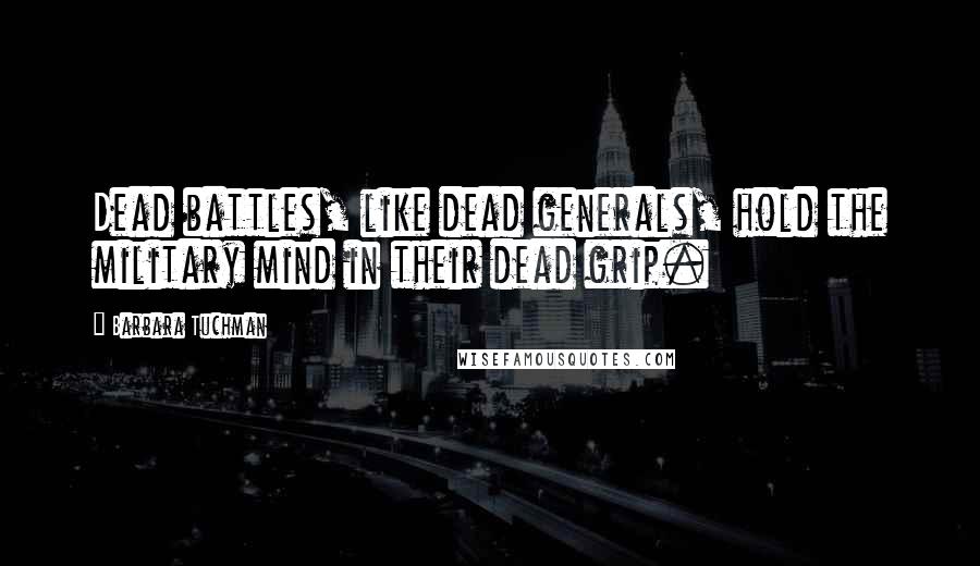 Barbara Tuchman Quotes: Dead battles, like dead generals, hold the military mind in their dead grip.