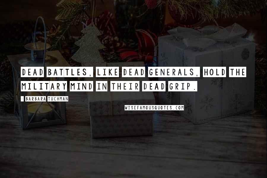 Barbara Tuchman Quotes: Dead battles, like dead generals, hold the military mind in their dead grip.