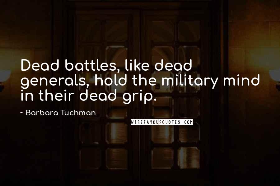 Barbara Tuchman Quotes: Dead battles, like dead generals, hold the military mind in their dead grip.