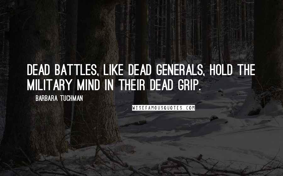 Barbara Tuchman Quotes: Dead battles, like dead generals, hold the military mind in their dead grip.