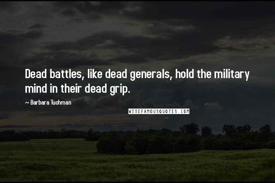 Barbara Tuchman Quotes: Dead battles, like dead generals, hold the military mind in their dead grip.