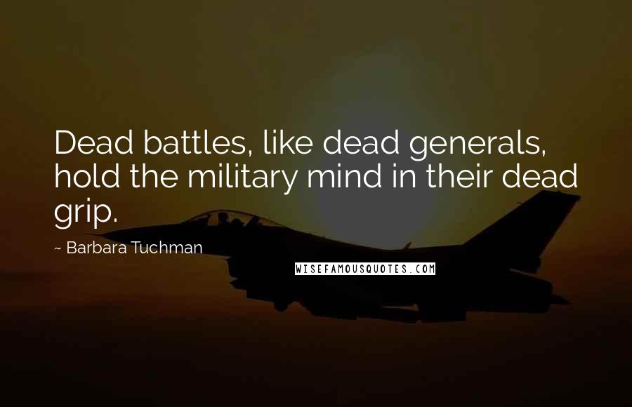 Barbara Tuchman Quotes: Dead battles, like dead generals, hold the military mind in their dead grip.