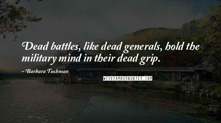 Barbara Tuchman Quotes: Dead battles, like dead generals, hold the military mind in their dead grip.