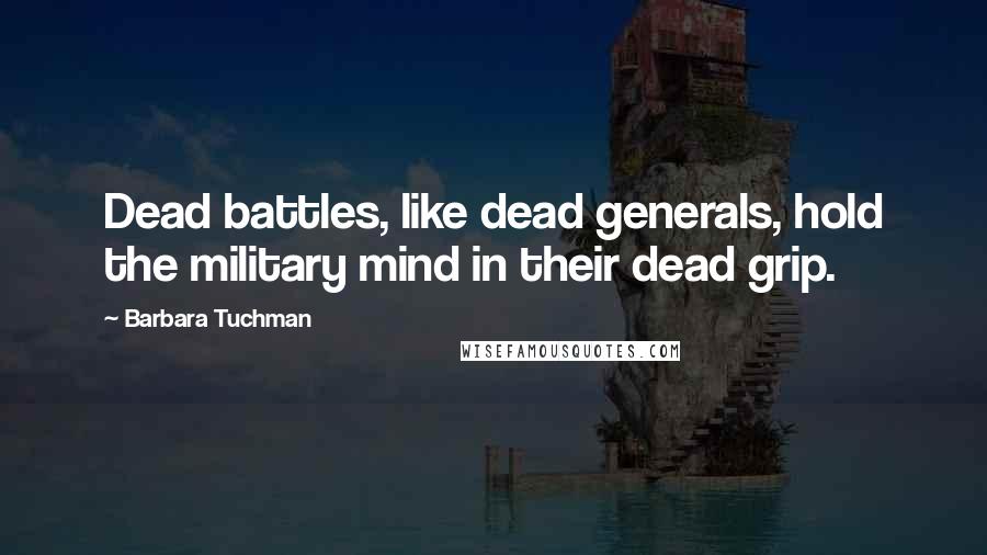 Barbara Tuchman Quotes: Dead battles, like dead generals, hold the military mind in their dead grip.