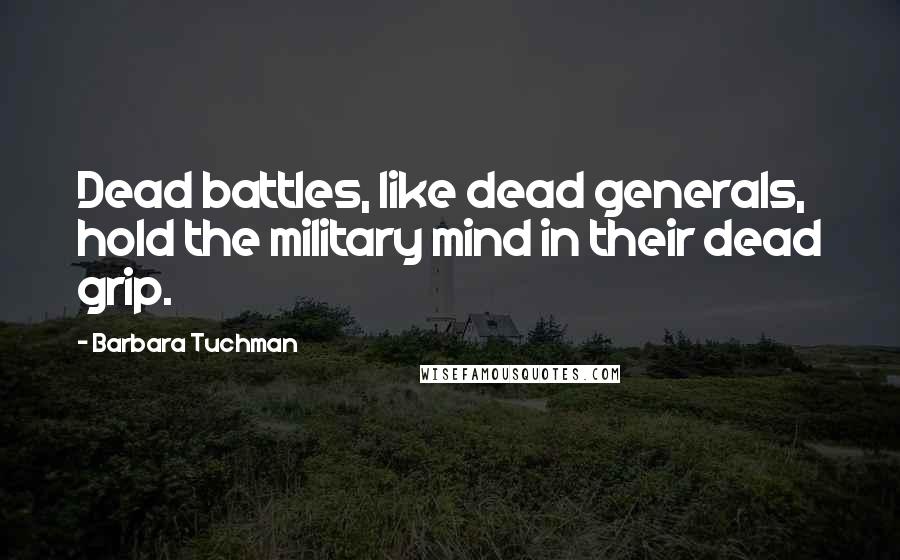 Barbara Tuchman Quotes: Dead battles, like dead generals, hold the military mind in their dead grip.