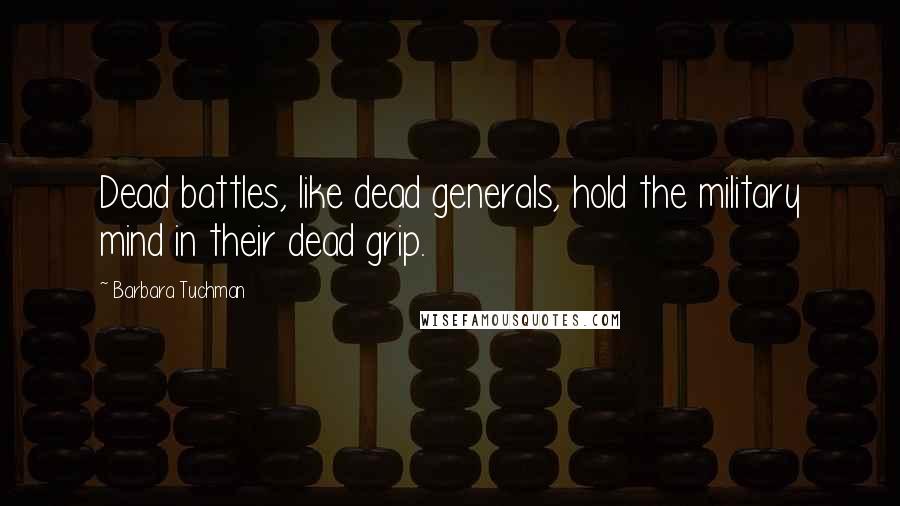 Barbara Tuchman Quotes: Dead battles, like dead generals, hold the military mind in their dead grip.