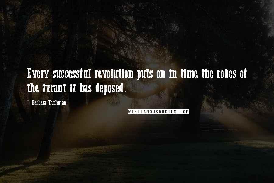 Barbara Tuchman Quotes: Every successful revolution puts on in time the robes of the tyrant it has deposed.