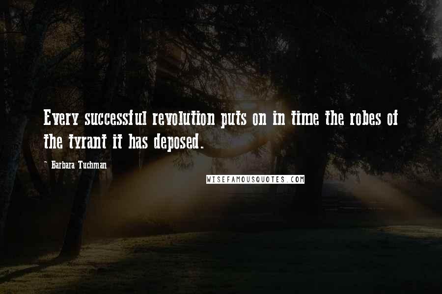 Barbara Tuchman Quotes: Every successful revolution puts on in time the robes of the tyrant it has deposed.