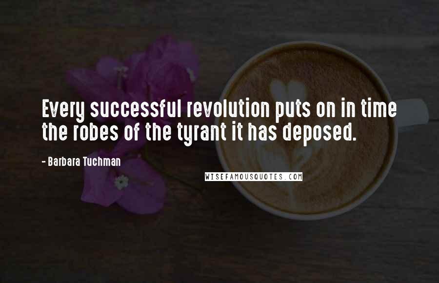 Barbara Tuchman Quotes: Every successful revolution puts on in time the robes of the tyrant it has deposed.